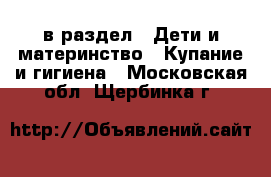  в раздел : Дети и материнство » Купание и гигиена . Московская обл.,Щербинка г.